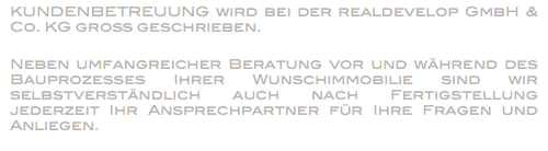 KUNDENBETREUUNG wird bei der realdevelop GmbH & Co. KG groß geschrieben. Neben umfangreicher Beratung vor und während des Bauprozesses Ihrer Wunschimmobilie sind wir selbstverständlich auch nach Fertigstellung jederzeit Ihr Ansprechpartner für Ihre Fragen und Anliegen.